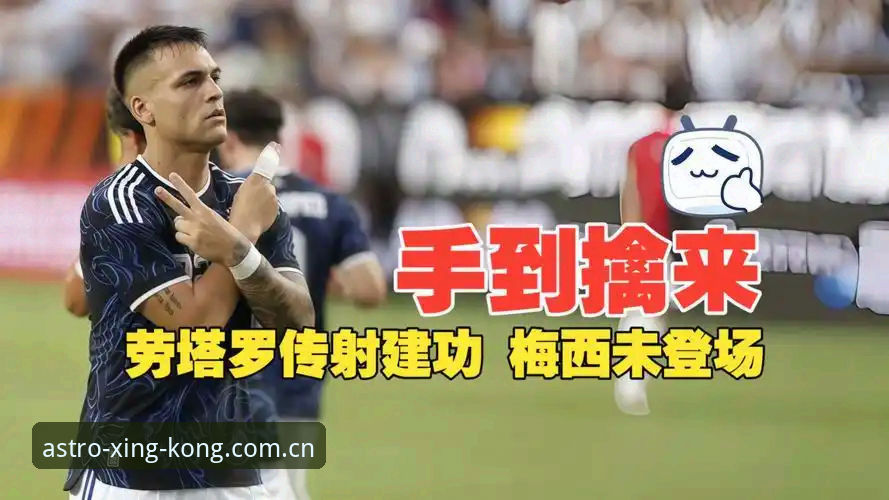 梅西休战之夜：阿根廷2-0洪都拉斯，劳塔罗的闪光与一个平台的足球逻辑